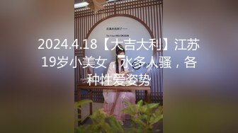 2024.4.18【大吉大利】江苏19岁小美女，水多人骚，各种性爱姿势