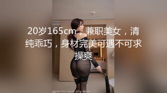 20岁165cm，兼职美女，清纯乖巧，身材完美可遇不可求操爽