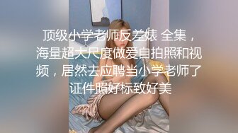  顶级小学老师反差婊 全集，海量超大尺度做爱自拍照和视频，居然去应聘当小学老师了 证件照好标致好美