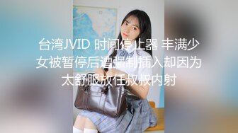 台湾JVID 时间停止器 丰满少女被暂停后遭强制插入却因为太舒服放任叔叔内射