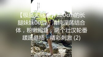 【极品大骚逼】180cm的长腿妹妹00后，清纯淫荡结合体，粉嫩鲍鱼，两个壮汉轮番蹂躏暴插，精彩刺激 (2)