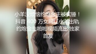 小羊没烦恼约炮金主被实锤！抖音 400 万女网红小羊出轨 约炮金主啪啪视频流出 独家首发