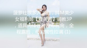 菠萝社很多人求的，抖M美少女福利姬【夏美酱】调教3P，道具肉棒各种凌辱玩肏，全程露脸，母狗属性拉满 (1)