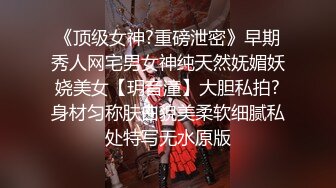 《顶级女神?重磅泄密》早期秀人网宅男女神纯天然妩媚妖娆美女【玥音潼】大胆私拍?身材匀称肤白貌美柔软细腻私处特写无水原版