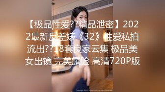 【极品性爱??精品泄密】2022最新反差婊《32》性爱私拍流出??18套良家云集 极品美女出镜 完美露脸 高清720P版