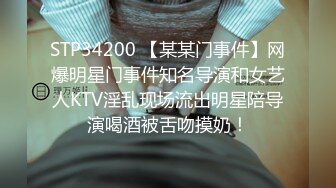 STP34200 【某某门事件】网爆明星门事件知名导演和女艺人KTV淫乱现场流出明星陪导演喝酒被舌吻摸奶！