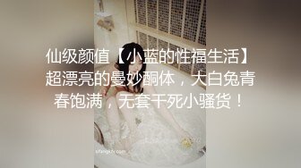 仙级颜值【小蓝的性福生活】超漂亮的曼妙酮体，大白兔青春饱满，无套干死小骚货！