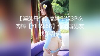 【淫荡母狗】高挑御姐3P吃肉棒【YH2168】绿帽癖男友找单男操