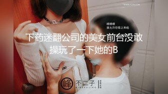 下药迷翻公司的美女前台没敢操玩了一下她的B