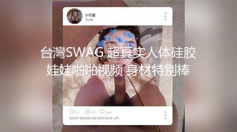 台灣SWAG 超真实人体硅胶娃娃啪啪视频 身材特别棒