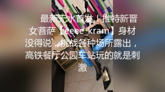 ❤️最新无水首发！推特新晋女菩萨【eeee_kram】身材没得说，挑战各种场所露出，高铁餐厅公园车站玩的就是刺激