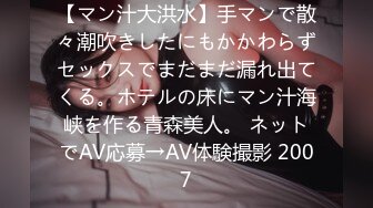 【マン汁大洪水】手マンで散々潮吹きしたにもかかわらずセックスでまだまだ漏れ出てくる。ホテルの床にマン汁海峡を作る青森美人。 ネットでAV応募→AV体験撮影 2007