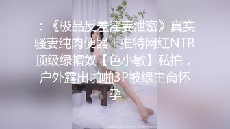 ：《极品反差淫妻泄密》真实骚妻纯肉便器！推特网红NTR顶级绿帽奴【色小敏】私拍，户外露出啪啪3P被绿主肏怀孕