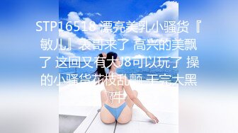 STP16518 漂亮美乳小骚货『敏儿』表哥来了 高兴的美飘了 这回又有大J8可以玩了 操的小骚货花枝乱颤 干完大黑牛