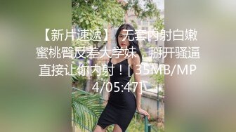 【新片速遞】  无套内射白嫩蜜桃臀反差大学妹，掰开骚逼直接让你内射！[ 35MB/MP4/05:47]