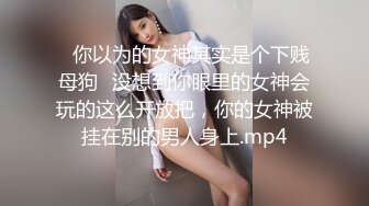 ⚡你以为的女神其实是个下贱母狗⚡没想到你眼里的女神会玩的这么开放把，你的女神被挂在别的男人身上.mp4