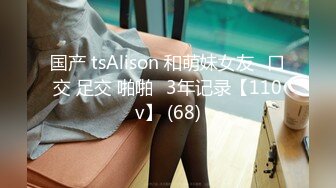 国产 tsAlison 和萌妹女友⭐口交 足交 啪啪⭐3年记录【110v】 (68)