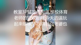 教室3P猛攻母狗逼,学校体育老师的狂欢时刻,今天的逼玩起来够味,下次再把你老婆也叫上