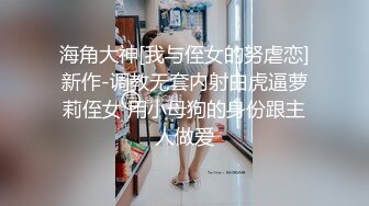 海角大神[我与侄女的努虐恋]新作-调教无套内射白虎逼萝莉侄女 用小母狗的身份跟主人做爱