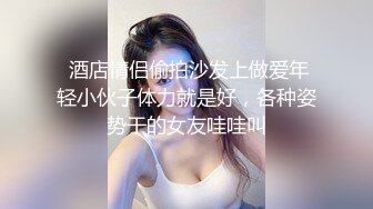 新晋偷拍网约炮达人【老表寻欢记】08.28约战肉肉的骚货御姐偷情啪啪 人够骚叫够浪 多姿势爆操够尽兴 高清源码录制