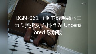  BGN-061 圧倒的透明感ハニカミ美少女 八掛うみ Uncensored 破解版