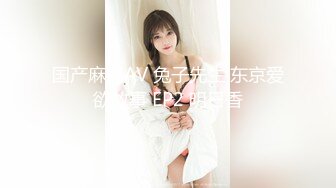 国产麻豆AV 兔子先生 东京爱欲故事 EP2 明日香