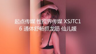 起点传媒 性视界传媒 XSJTC16 通体舒畅抓龙筋 仙儿媛