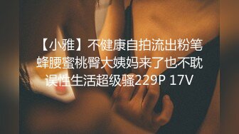 【小雅】不健康自拍流出粉笔蜂腰蜜桃臀大姨妈来了也不耽误性生活超级骚229P 17V