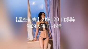 【星空传媒】XK8120 口爆醉酒的大姨子-小哇