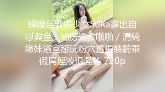 蜂腰巨乳美少女SuKa露出自慰與金主開房調教啪啪／清純嫩妹浴室掰玩粉穴透視裝騎乘假屌淫液氾濫等 720p