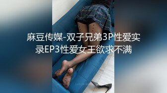 麻豆传媒-双子兄弟3P性爱实录EP3性爱女王欲求不满