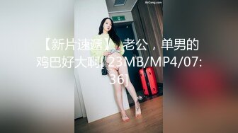 【新片速遞】  老公，单男的鸡巴好大啊[ 23MB/MP4/07:36]