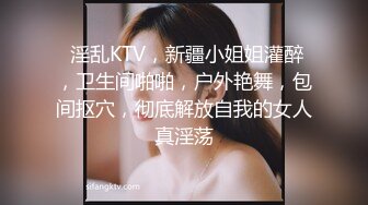  淫乱KTV，新疆小姐姐灌醉，卫生间啪啪，户外艳舞，包间抠穴，彻底解放自我的女人真淫荡