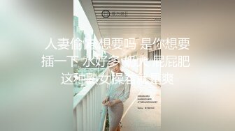  人妻偷情 想要吗 是你想要 插一下 水好多 奶大 屁屁肥 这种熟女操着就是爽