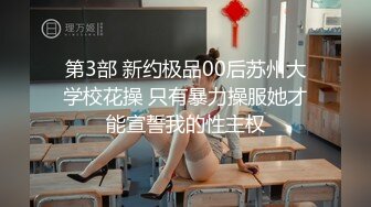 第3部 新约极品00后苏州大学校花操 只有暴力操服她才能宣誓我的性主权