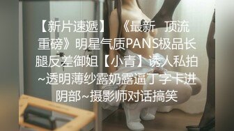 【新片速遞】  《最新✅顶流✅重磅》明星气质PANS极品长腿反差御姐【小青】诱人私拍~透明薄纱露奶露逼丁字卡进阴部~摄影师对话搞笑