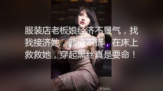 服装店老板娘经济不景气，找我接济她，颜值不错，在床上救救她，穿起黑丝真是要命！