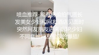 喷血推荐-稀有房偷拍气质长发美女少妇和网友酒店见面时突然网友朋友进来要3P,少妇不同意被网友狠狠的爆插!