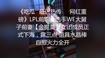 《吃瓜✅最近热传㊙️网红重磅》LPL前职业选手WE大舅子前妻【金提莫】女团成员正式下海，露三点 道具水晶棒自慰火力全开