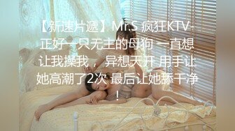 【新速片遞】Mr.S 疯狂KTV- 正好一只无主的母狗 一直想让我操我， 异想天开 用手让她高潮了2次 最后让她舔干净！