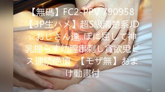 【無碼】FC2-PPV 790958 【3P生ハメ】超S級清楚系JD☆おじさん達..ぽに屈して神乳揺らす幼膣串刺し貪欲鬼ピス連続絶頂♥【モザ無】おまけ動畫付