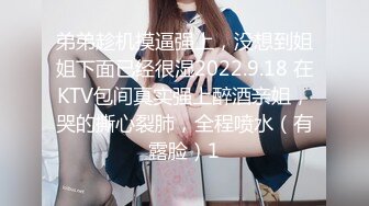 弟弟趁机摸逼强上，没想到姐姐下面已经很湿2022.9.18 在KTV包间真实强上醉酒亲姐，哭的撕心裂肺，全程喷水（有露脸）1