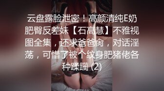 云盘露脸泄密！高颜清纯E奶肥臀反差妹【石高慧】不雅视图全集，还求爸爸肏，对话淫荡，可惜了被个纹身肥猪佬各种蹂躏 (2)