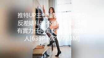 推特UP主各種表里不一美女反差婊私拍不雅視圖集 只要有實力任何美女都能調教成z人[639P+62V/723M]