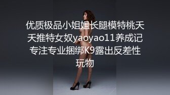 优质极品小姐姐长腿模特桃夭夭推特女奴yaoyao11养成记专注专业捆绑K9露出反差性玩物