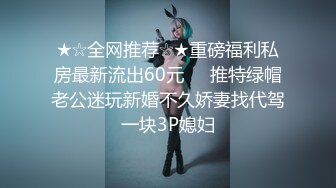 ★☆全网推荐☆★重磅福利私房最新流出60元❤️推特绿帽老公迷玩新婚不久娇妻找代驾一块3P媳妇