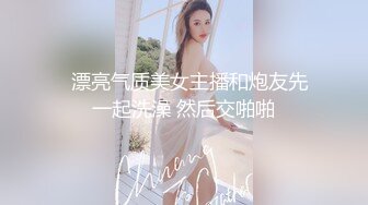   漂亮气质美女主播和炮友先一起洗澡 然后交啪啪