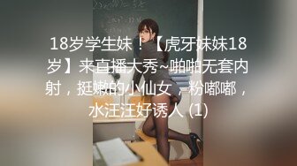 18岁学生妹！【虎牙妹妹18岁】来直播大秀~啪啪无套内射，挺嫩的小仙女，粉嘟嘟，水汪汪好诱人 (1)