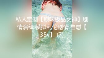 私人定制【原味极品女神】剧情演绎 模拟乱伦剧情 自慰【35v】 (7)