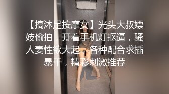 【搞沐足按摩女】光头大叔嫖妓偷拍，开着手机灯抠逼，骚人妻性欲大起，各种配合求插暴干，精彩刺激推荐